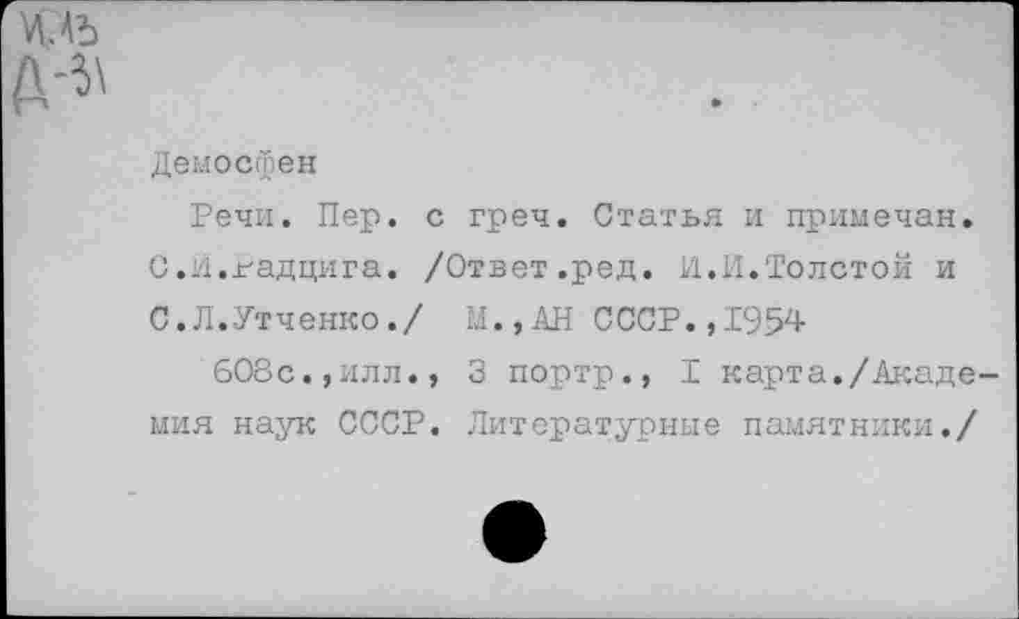 ﻿Демосфен
Речи. Пер. с греч. Статья и примечан. С.И.гадцига. /Ответ.ред. И.И.Толстой и С.Л.Утченко./ М.,АН СССР.,1954
608с.,илл., 3 портр., I карта./Акаде мия наук СССР. Литературные памятники./